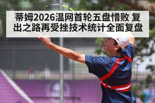蒂姆2026温网首轮五盘惜败 复出之路再受挫技术统计全面复盘（jiuyouhui）