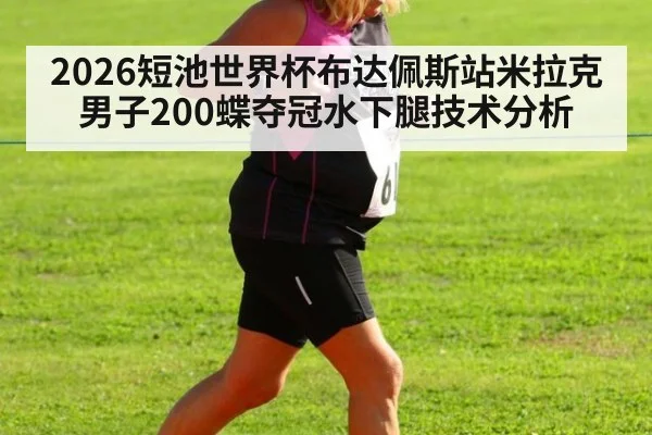 2026短池世界杯布达佩斯站米拉克男子200蝶夺冠水下腿技术分析（jiuyouhui）
