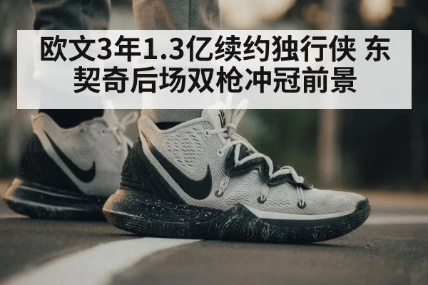 欧文3年1.3亿续约独行侠 东契奇后场双枪冲冠前景（jiuyouhui）