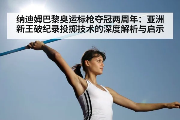纳迪姆巴黎奥运标枪夺冠两周年：亚洲新王破纪录投掷技术的深度解析与启示（jiuyouhui）