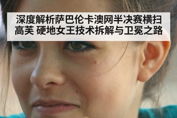 深度解析萨巴伦卡澳网半决赛横扫高芙 硬地女王技术拆解与卫冕之路