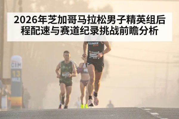 2026年芝加哥马拉松男子精英组后程配速与赛道纪录挑战前瞻分析（jiuyouhui）