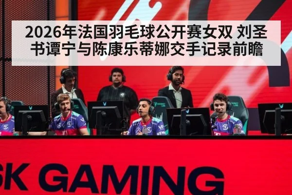 2026年法国羽毛球公开赛女双 刘圣书谭宁与陈康乐蒂娜交手记录前瞻（jiuyouhui）