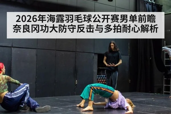 2026年海露羽毛球公开赛男单前瞻 奈良冈功大防守反击与多拍耐心解析（jiuyouhui）