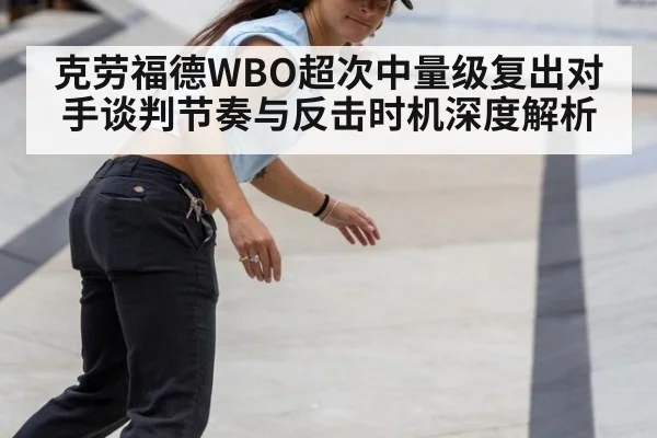 克劳福德WBO超次中量级复出对手谈判节奏与反击时机深度解析（jiuyouhui）